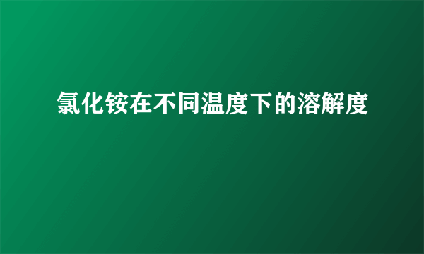 氯化铵在不同温度下的溶解度