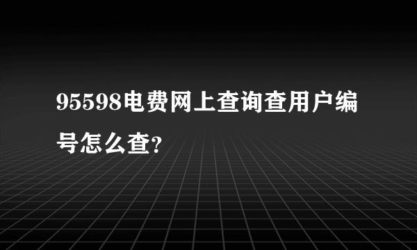 95598电费网上查询查用户编号怎么查？