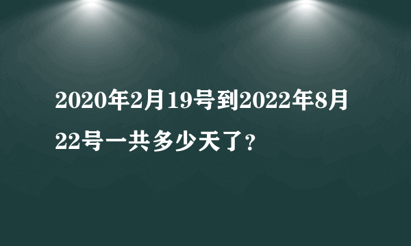 2020年2月19号到2022年8月22号一共多少天了？