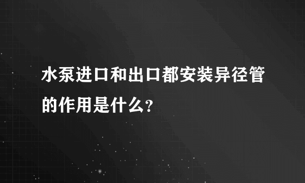 水泵进口和出口都安装异径管的作用是什么？