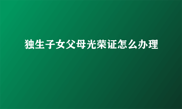 独生子女父母光荣证怎么办理