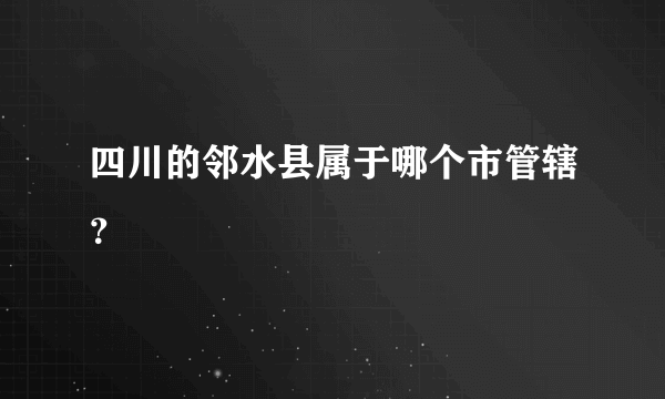 四川的邻水县属于哪个市管辖？