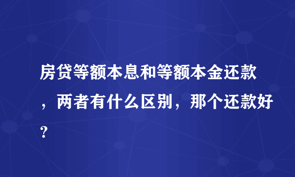 房贷等额本息和等额本金还款，两者有什么区别，那个还款好？