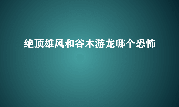 绝顶雄风和谷木游龙哪个恐怖