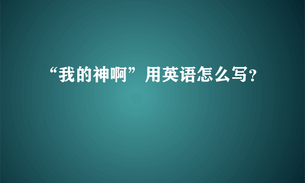 “我的神啊”用英语怎么写？