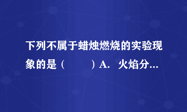 下列不属于蜡烛燃烧的实验现象的是（　　）A．火焰分为三层，外层最亮B．熄灭后有白烟产生C．生成二氧化