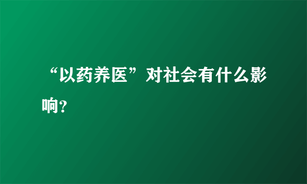 “以药养医”对社会有什么影响？