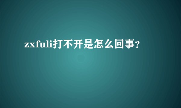 zxfuli打不开是怎么回事？