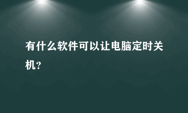 有什么软件可以让电脑定时关机？