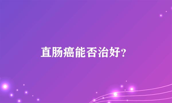 直肠癌能否治好？