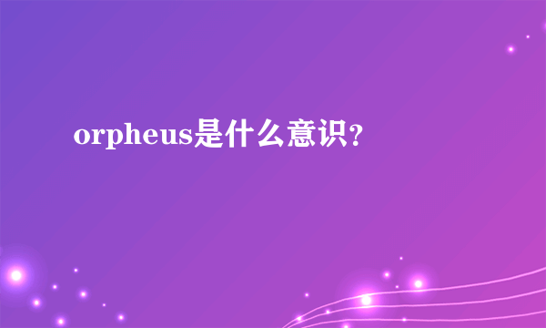 orpheus是什么意识？