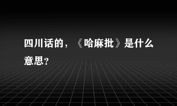 四川话的，《哈麻批》是什么意思？