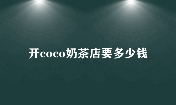 开coco奶茶店要多少钱