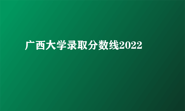 广西大学录取分数线2022