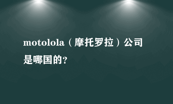 motolola（摩托罗拉）公司是哪国的？