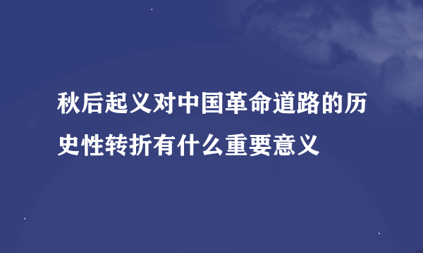 秋后起义对中国革命道路的历史性转折有什么重要意义