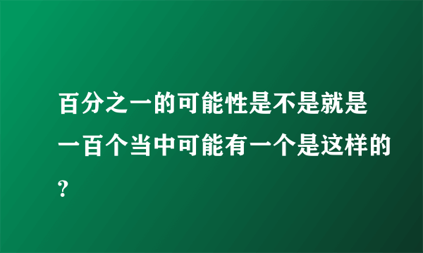 百分之一的可能性是不是就是一百个当中可能有一个是这样的？