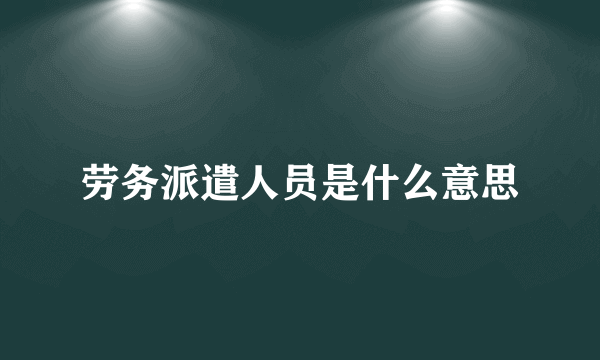 劳务派遣人员是什么意思