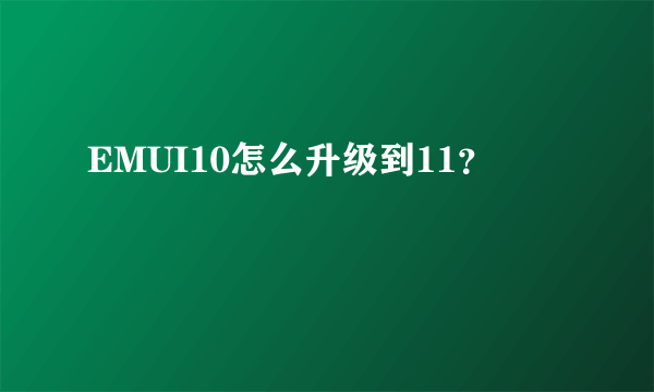 EMUI10怎么升级到11？