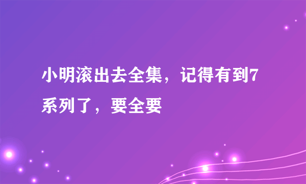 小明滚出去全集，记得有到7系列了，要全要