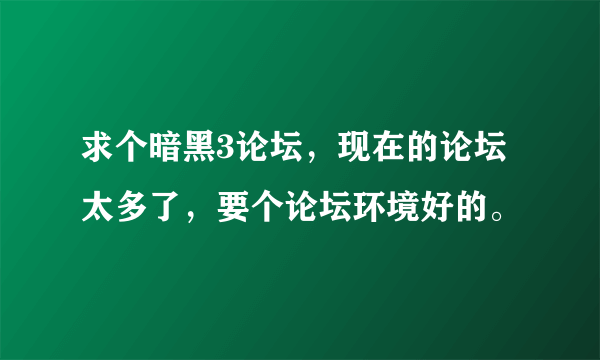 求个暗黑3论坛，现在的论坛太多了，要个论坛环境好的。