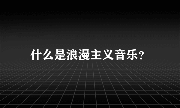 什么是浪漫主义音乐？