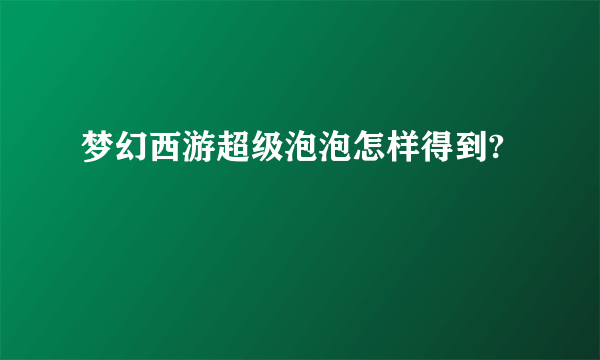 梦幻西游超级泡泡怎样得到?