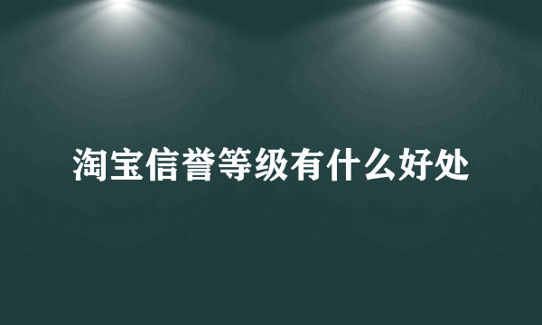 淘宝信誉等级有什么好处