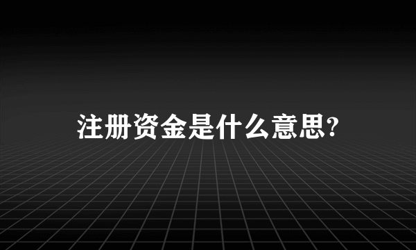 注册资金是什么意思?