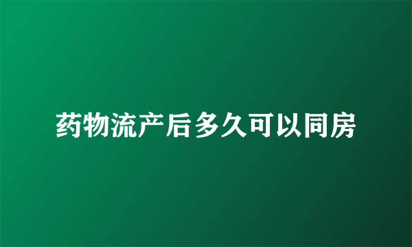 药物流产后多久可以同房