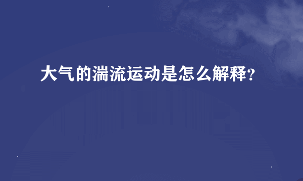 大气的湍流运动是怎么解释？