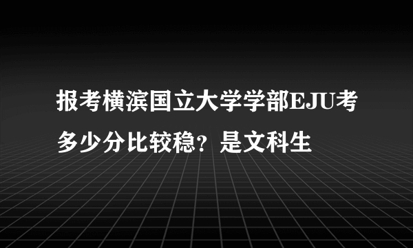 报考横滨国立大学学部EJU考多少分比较稳？是文科生