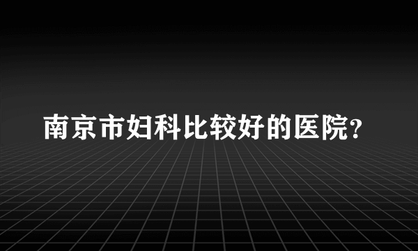 南京市妇科比较好的医院？