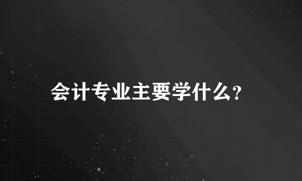 会计专业主要学什么？