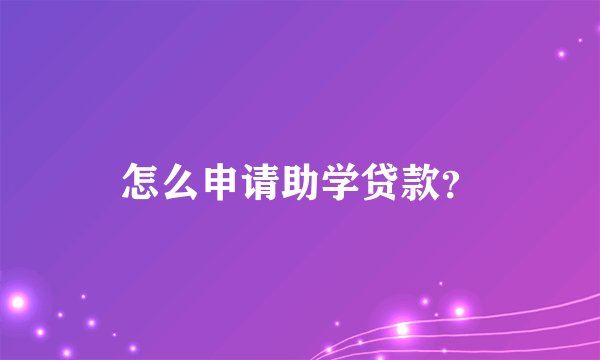 怎么申请助学贷款？