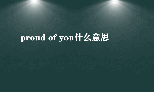 proud of you什么意思