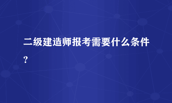 二级建造师报考需要什么条件？