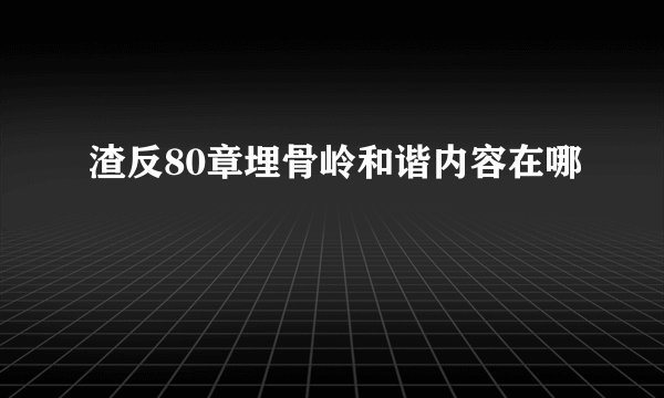 渣反80章埋骨岭和谐内容在哪