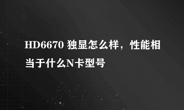 HD6670 独显怎么样，性能相当于什么N卡型号