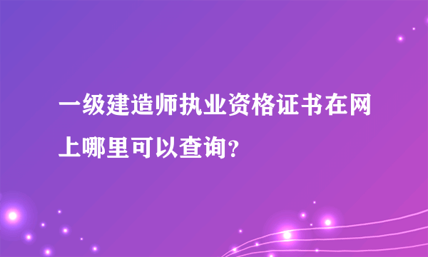 一级建造师执业资格证书在网上哪里可以查询？