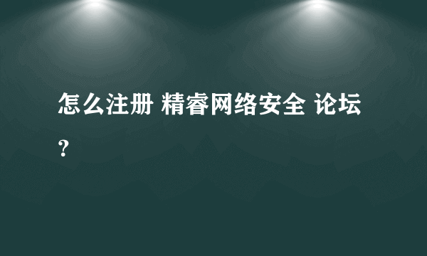 怎么注册 精睿网络安全 论坛？