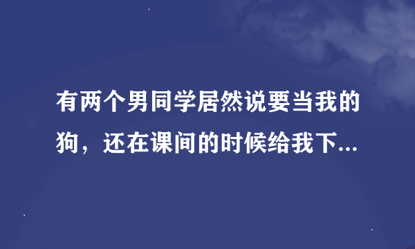 有两个男同学居然说要当我的狗，还在课间的时候给我下跪，无论我说什么，他们就是磕头，我该怎么办？