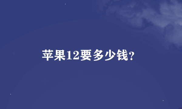 苹果12要多少钱？