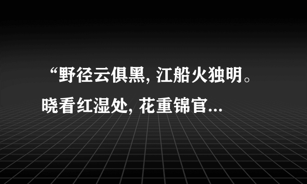 “野径云俱黑, 江船火独明。晓看红湿处, 花重锦官城。”的意思。