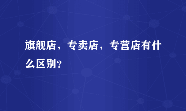 旗舰店，专卖店，专营店有什么区别？