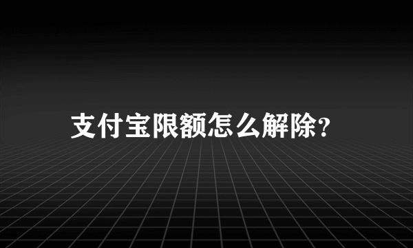 支付宝限额怎么解除？