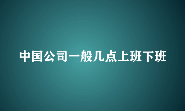 中国公司一般几点上班下班