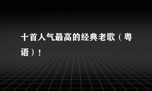 十首人气最高的经典老歌（粤语）！