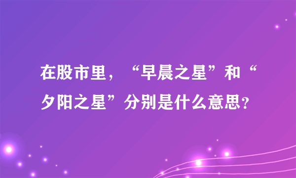 在股市里，“早晨之星”和“夕阳之星”分别是什么意思？