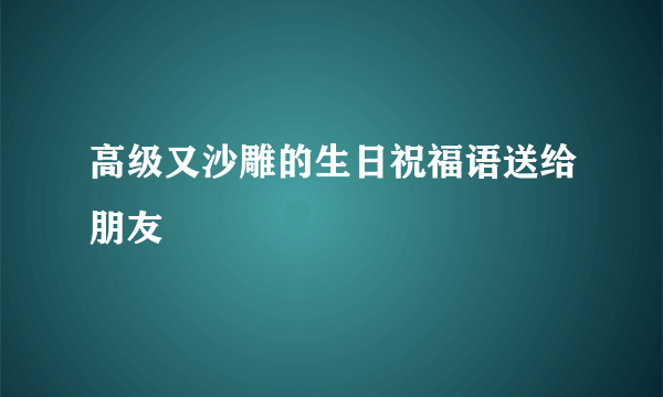 高级又沙雕的生日祝福语送给朋友